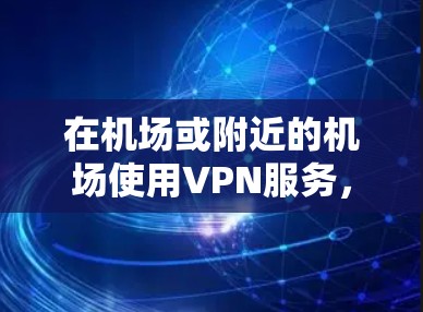 在机场或附近的机场使用VPN服务，是为了确保网络的安全、可靠和隐私。机场的网络环境可能存在一定的限制，因此选择合适的VPN服务器非常重要