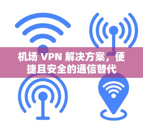 机场 VPN 解决方案，便捷且安全的通信替代