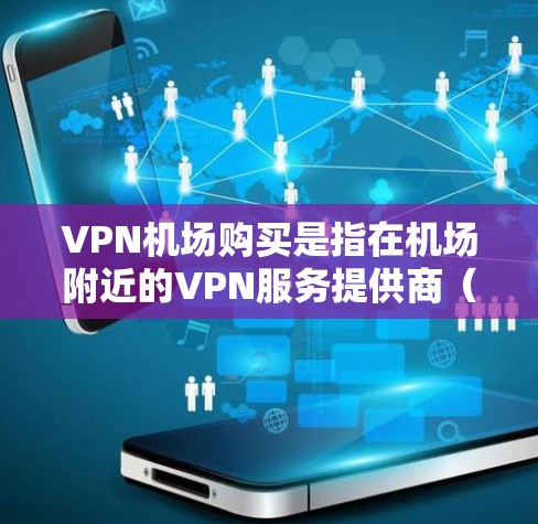 VPN机场购买是指在机场附近的VPN服务提供商（如VPN站点）购买服务。这种情况通常发生在机场附近有VPN站点，或者用户在机场附近购买VPN设备。以下是这种情况的常见原因、处理方法以及一些实用的建议