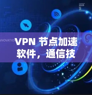VPN 节点加速软件，通信技术的现代化解决方案