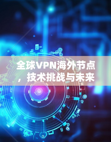 全球VPN海外节点，技术挑战与未来展望