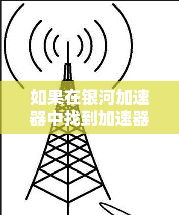 如果在银河加速器中找到加速器这个词，可能是指其作为加速器的用途，或者是在银河系中的其他加速技术。不过，需要更多的上下文来准确解释其具体含义