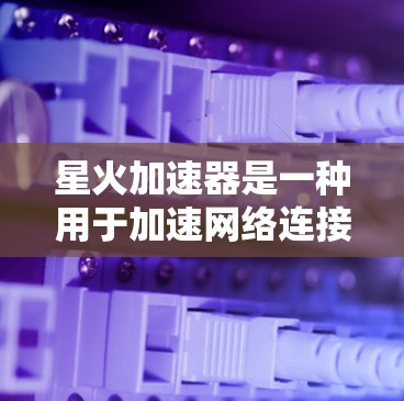 星火加速器是一种用于加速网络连接的软件，通常用于加速手机、电脑和其他设备之间的连接。它可以帮助用户更快地连接到互联网，特别是在需要快速访问网络资源或进行在线操作时