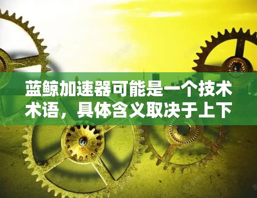 蓝鲸加速器可能是一个技术术语，具体含义取决于上下文。以下是一些可能的解释