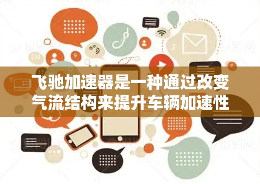 飞驰加速器是一种通过改变气流结构来提升车辆加速性能的装置,通常用于高速公路上。其工作原理基于空气动力学中的阻力和升力,在调整气流结构后,可以显著提高车辆的加速能力。以下是对飞驰加速器的详细解释 飞驰加速器是一种通过改变气流结构来提升车辆加速性能的装置,通常用于高速公路上。其工作原理基于空气动力学中的阻力和升力,在调整气流结构后,可以显著提高车辆的加速能力。以下是对飞驰加速器的详细解释
