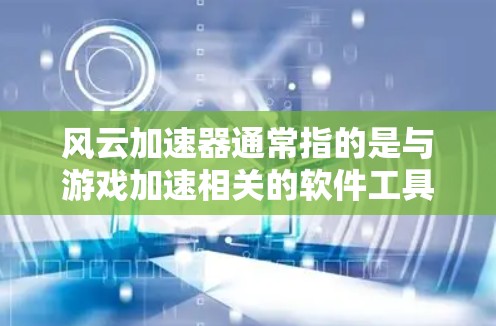 风云加速器通常指的是与游戏加速相关的软件工具或加速模式，用于提升游戏运行速度。具体功能和使用方法取决于游戏类型和加速器的设置。以下是一些常见的解释和使用方法