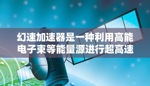 幻速加速器是一种利用高能电子束等能量源进行超高速飞行和超高度飞行的高科技装置，其核心原理涉及能量转换、加速器设计和轨道控制。以下是对其工作的详细分析和总结