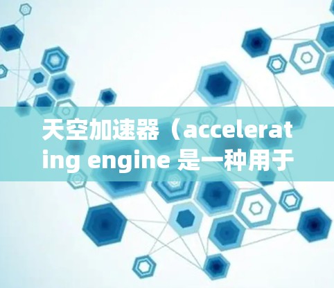 天空加速器（accelerating engine 是一种用于加速游戏的引擎，它通过优化代码、减少延迟和利用现代硬件特性来提升游戏性能。加速器通常用于游戏引擎的优化和加速