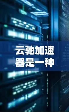 云驰加速器是一种网络加速工具，旨在提升网络连接速度和数据传输效率。以下是对该工具的详细介绍和评价