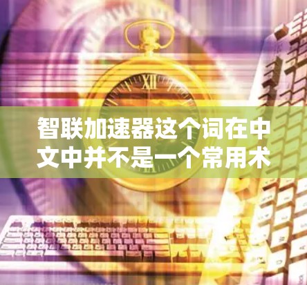 智联加速器这个词在中文中并不是一个常用术语,可能指的是智能结合加速的技术或设备。在不同的上下文中,它可能有不同的含义 智联加速器这个词在中文中并不是一个常用术语,可能指的是智能结合加速的技术或设备。在不同的上下文中,它可能有不同的含义