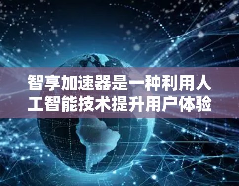 智享加速器是一种利用人工智能技术提升用户体验的创新工具，旨在通过自动化和智能化优化设备和服务流程。以下是对该技术的详细分析