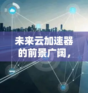 未来云加速器的前景广阔，它将在多个领域发挥重要作用，特别是在云计算服务的优化和AI技术的发展中。以下是对未来云加速器的详细分析
