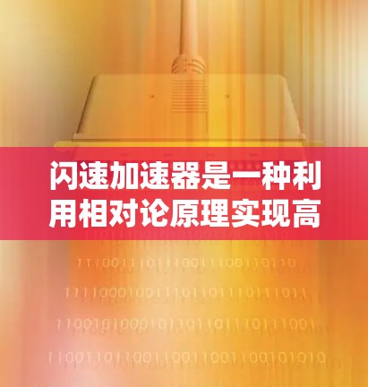 闪速加速器是一种利用相对论原理实现高速加速的物理装置,通常涉及质子加速器等技术。以下是对该装置的逐步解释 闪速加速器是一种利用相对论原理实现高速加速的物理装置,通常涉及质子加速器等技术。以下是对该装置的逐步解释