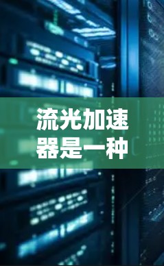 流光加速器是一种利用光线动态变化技术来加速计算的设备，近年来在多个领域展现出巨大潜力。以下是对流光加速器的详细介绍