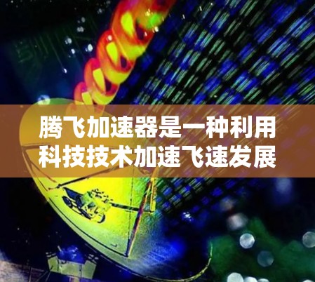 腾飞加速器是一种利用科技技术加速飞速发展的项目，可能涉及人工智能、大数据、云计算、自动化等领域。以下是对该项目的一些详细分析