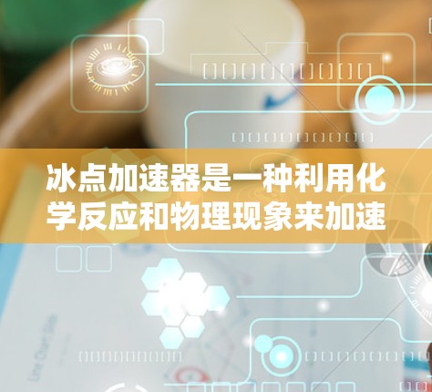 冰点加速器是一种利用化学反应和物理现象来加速物质在低温下的反应，使其在冰点以下保存。具体来说，冰点加速器可能通过以下机制工作