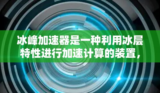 冰峰加速器是一种利用冰层特性进行加速计算的装置,主要应用于超级计算机、科学计算、金融计算等领域的高效计算。以下是对其工作的详细介绍 冰峰加速器是一种利用冰层特性进行加速计算的装置,主要应用于超级计算机、科学计算、金融计算等领域的高效计算。以下是对其工作的详细介绍