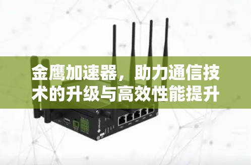 金鹰加速器,助力通信技术的升级与高效性能提升 金鹰加速器,助力通信技术的升级与高效性能提升
