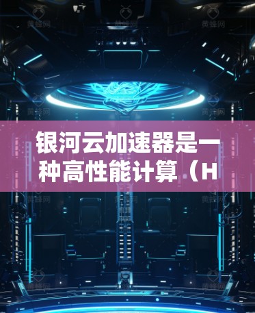 银河云加速器是一种高性能计算（HPC）工具，通过利用高速并行计算资源，显著提升计算效率。以下是关于银河云加速器的详细信息