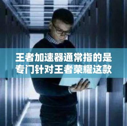王者加速器通常指的是专门针对王者荣耀这款游戏的加速工具或软件，旨在帮助用户更快地完成游戏加载和运行。如果你遇到了游戏性能问题，或者想要优化游戏运行，可以试试以下几种方法
