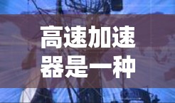 高速加速器是一种创新性的汽车加速装置，结合了物理原理和技术，旨在提升在高速公路上的车辆加速性能。以下是对高速加速器的详细总结