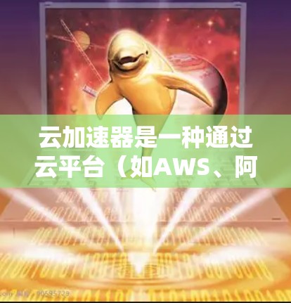 云加速器是一种通过云平台（如AWS、阿里云或腾讯云）提供加速服务的工具，旨在提升服务器的性能和处理能力。以下是对云加速器的详细分析和解释