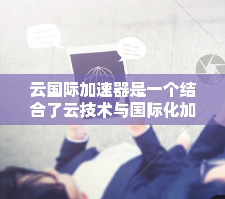 云国际加速器是一个结合了云技术与国际化加速的平台，旨在通过分布式计算和云端加速技术，加速不同地区的服务器和应用，提升整体效率和用户体验。以下是关于该技术的详细介绍