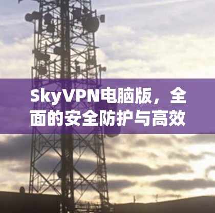 SkyVPN电脑版,全面的安全防护与高效连接,助力您的网络远程访问 SkyVPN电脑版,全面的安全防护与高效连接,助力您的网络远程访问