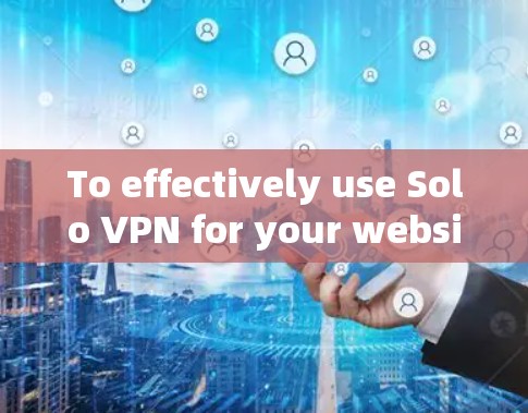 To effectively use Solo VPN for your website,follow this organized approach: