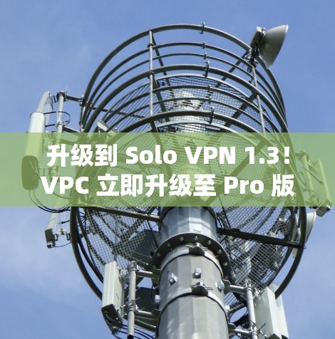 升级到 Solo VPN 1.3！VPC 立即升级至 Pro 版本！