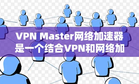 VPN Master网络加速器是一个结合VPN和网络加速功能的高级工具，旨在帮助用户在不被知道的情况下快速访问多个网站和服务器。以下是其主要特点和潜在问题的总结