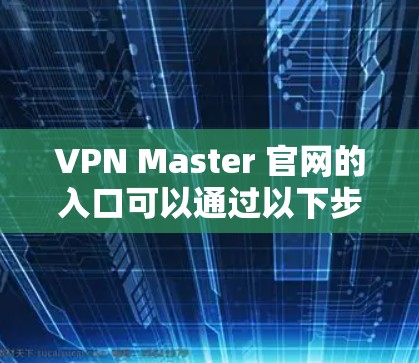 VPN Master 官网的入口可以通过以下步骤找到和使用