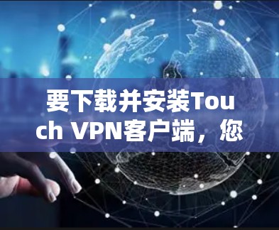 要下载并安装Touch VPN客户端，您可以按照以下步骤进行
