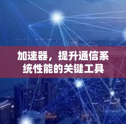 加速器，提升通信系统性能的关键工具