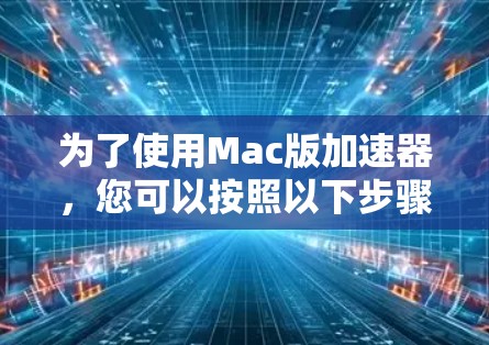 为了使用Mac版加速器，您可以按照以下步骤进行