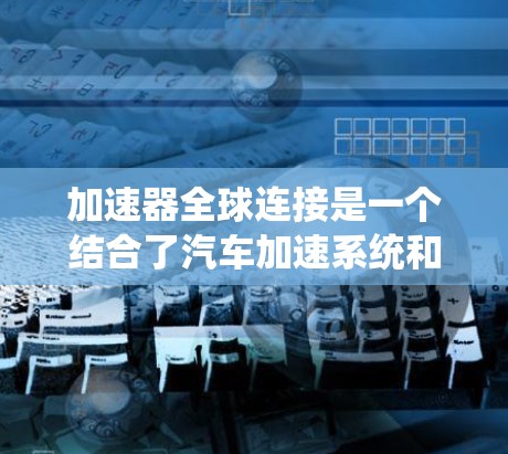 加速器全球连接是一个结合了汽车加速系统和全球导航系统的术语,主要应用于智能驾驶和自动驾驶技术。以下是对此一词的详细解释 加速器全球连接是一个结合了汽车加速系统和全球导航系统的术语,主要应用于智能驾驶和自动驾驶技术。以下是对此一词的详细解释
