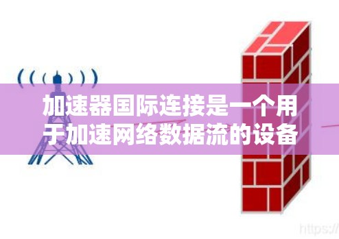 加速器国际连接是一个用于加速网络数据流的设备,通常与国际网络相连,支持国际数据流。以下是关于加速器国际连接的详细步骤和建议 加速器国际连接是一个用于加速网络数据流的设备,通常与国际网络相连,支持国际数据流。以下是关于加速器国际连接的详细步骤和建议