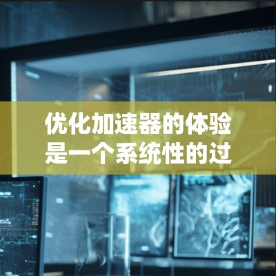 优化加速器的体验是一个系统性的过程,需要从多个方面进行调整和优化。以下是一步步的优化建议 优化加速器的体验是一个系统性的过程,需要从多个方面进行调整和优化。以下是一步步的优化建议