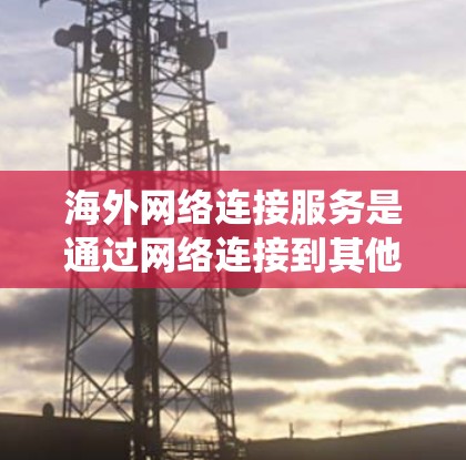 海外网络连接服务是通过网络连接到其他国家的设备或服务的软件,通常涉及多种因素,如时区、网络协议、防火墙设置等。以下是关于这些服务的系统性介绍 海外网络连接服务是通过网络连接到其他国家的设备或服务的软件,通常涉及多种因素,如时区、网络协议、防火墙设置等。以下是关于这些服务的系统性介绍