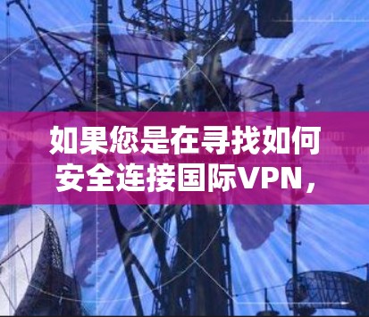 如果您是在寻找如何安全连接国际VPN，建议您关注以下内容