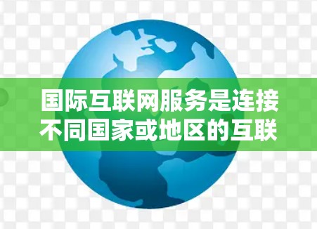国际互联网服务是连接不同国家或地区的互联网设备的网络服务，确保数据在国际网络中的传输和访问安全。以下是对国际互联网服务的详细总结