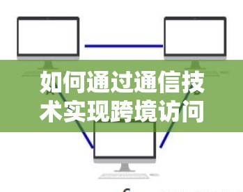 如何通过通信技术实现跨境访问加速，技术与实践的平衡