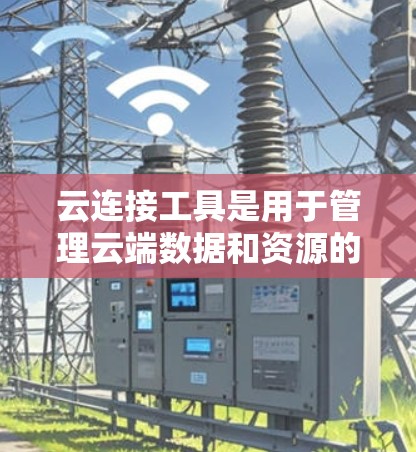云连接工具是用于管理云端数据和资源的工具，广泛应用于存储、云文件、云服务器等场景。以下是对这些工具的详细介绍