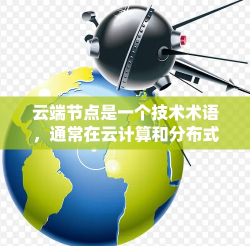 云端节点是一个技术术语，通常在云计算和分布式系统中使用。它指的是云计算平台中节点之间的连接，用于处理请求、存储数据和传输资源。具体来说