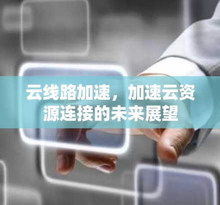云线路加速,加速云资源连接的未来展望 云线路加速,加速云资源连接的未来展望