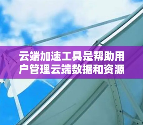云端加速工具是帮助用户管理云端数据和资源的工具,可以提升效率和安全性。以下是一些常见的云端加速工具及其功能 云端加速工具是帮助用户管理云端数据和资源的工具,可以提升效率和安全性。以下是一些常见的云端加速工具及其功能