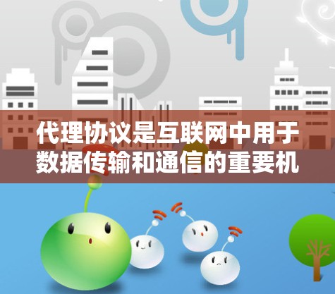 代理协议是互联网中用于数据传输和通信的重要机制，具体来说，代理协议通过连接不同的网站或服务，实现用户和网站之间的交互。以下是对代理协议的详细总结