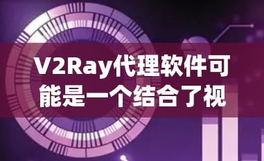 V2Ray代理软件可能是一个结合了视觉和语音技术的AI内容生成和内容管理解决方案。如果你是想使用V2Ray代理软件，以下是一些可能的解释和建议