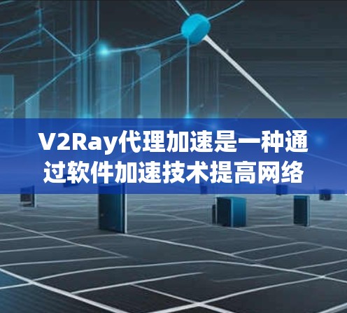 V2Ray代理加速是一种通过软件加速技术提高网络速度的方法。V2Ray代理通常是一个软件工具，它通过分析网络流量和历史使用数据，提供加速服务，帮助用户提升网络性能