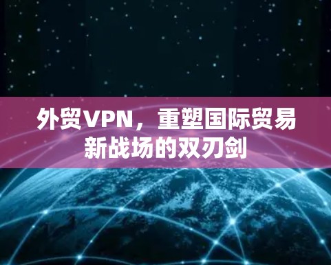 外贸VPN，重塑国际贸易新战场的双刃剑